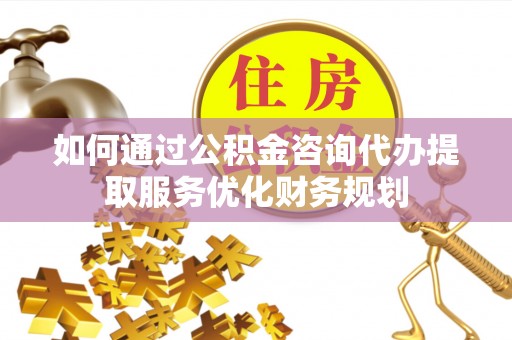 嘉黎如何通过公积金咨询代办提取服务优化财务规划