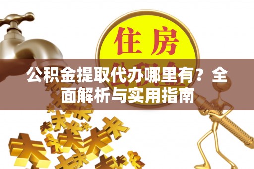嘉黎公积金提取代办哪里有？全面解析与实用指南
