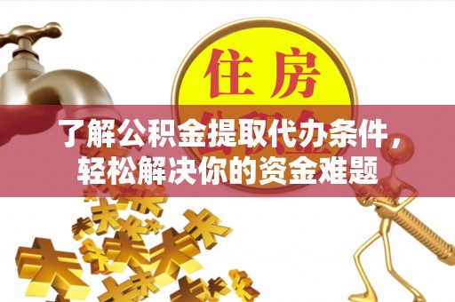 嘉黎了解公积金提取代办条件，轻松解决你的资金难题
