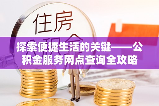 嘉黎探索便捷生活的关键——公积金服务网点查询全攻略
