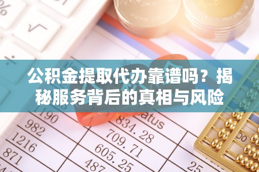 嘉黎公积金提取代办靠谱吗？揭秘服务背后的真相与风险