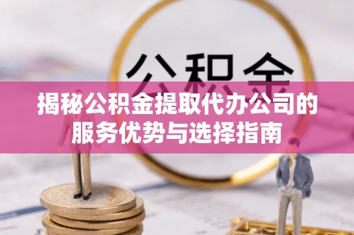 嘉黎揭秘公积金提取代办公司的服务优势与选择指南