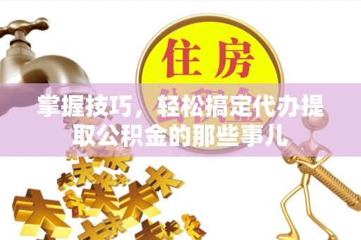 嘉黎掌握技巧，轻松搞定代办提取公积金的那些事儿