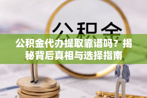 嘉黎公积金代办提取靠谱吗？揭秘背后真相与选择指南
