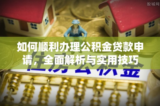 嘉黎如何顺利办理公积金贷款申请，全面解析与实用技巧