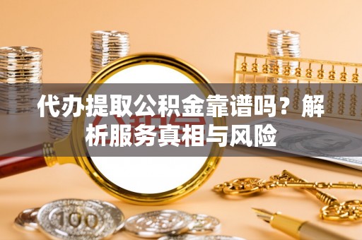 嘉黎代办提取公积金靠谱吗？解析服务真相与风险