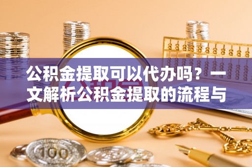 嘉黎公积金提取可以代办吗？一文解析公积金提取的流程与注意事项