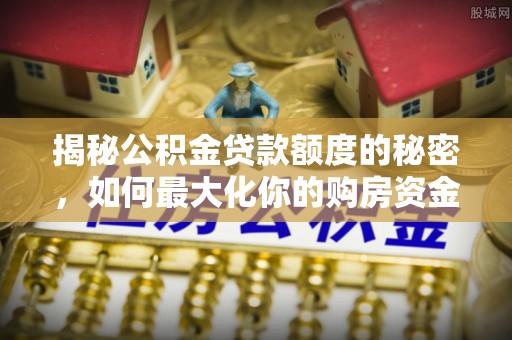 嘉黎揭秘公积金贷款额度的秘密，如何最大化你的购房资金