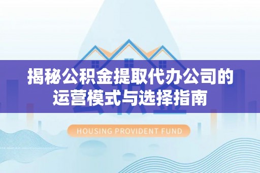 嘉黎揭秘公积金提取代办公司的运营模式与选择指南