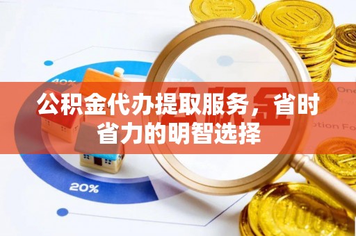 嘉黎公积金代办提取服务，省时省力的明智选择