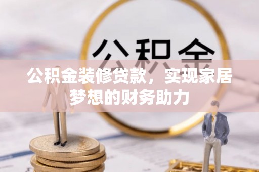 嘉黎公积金装修贷款，实现家居梦想的财务助力