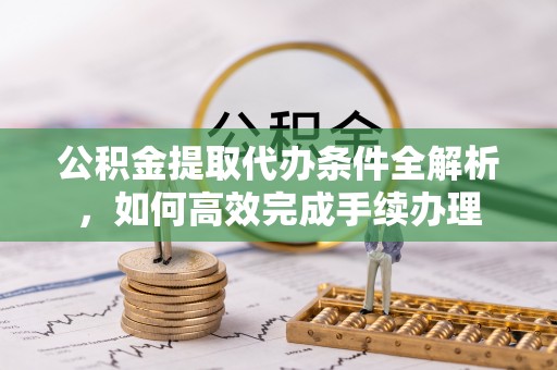 嘉黎公积金提取代办条件全解析，如何高效完成手续办理