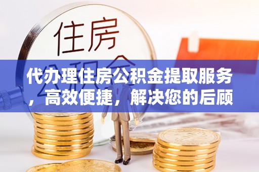 嘉黎代办理住房公积金提取服务，高效便捷，解决您的后顾之忧
