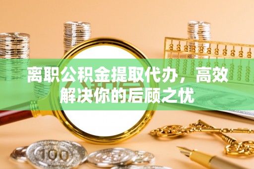 嘉黎离职公积金提取代办，高效解决你的后顾之忧