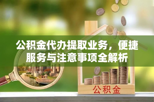 嘉黎公积金代办提取业务，便捷服务与注意事项全解析