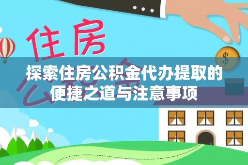 嘉黎探索住房公积金代办提取的便捷之道与注意事项