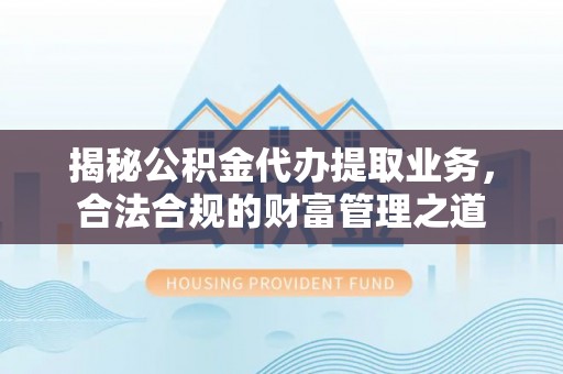 嘉黎揭秘公积金代办提取业务，合法合规的财富管理之道