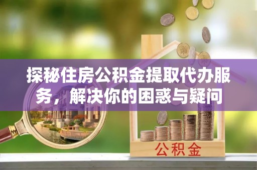 嘉黎探秘住房公积金提取代办服务，解决你的困惑与疑问