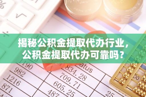 嘉黎揭秘公积金提取代办行业，公积金提取代办可靠吗？