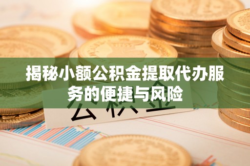嘉黎揭秘小额公积金提取代办服务的便捷与风险