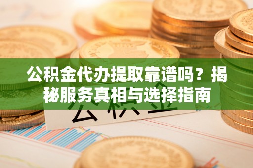嘉黎公积金代办提取靠谱吗？揭秘服务真相与选择指南