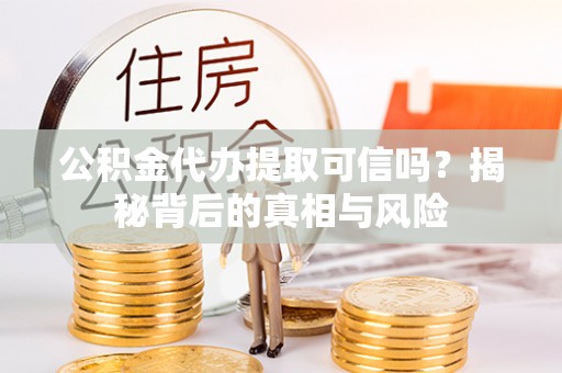 嘉黎公积金代办提取可信吗？揭秘背后的真相与风险