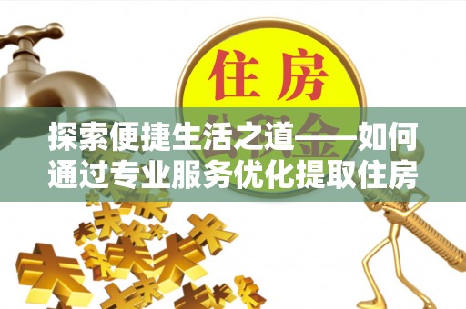 嘉黎探索便捷生活之道——如何通过专业服务优化提取住房公积金代办体验