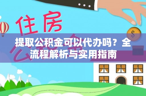 嘉黎提取公积金可以代办吗？全流程解析与实用指南