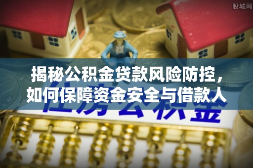 嘉黎揭秘公积金贷款风险防控，如何保障资金安全与借款人权益