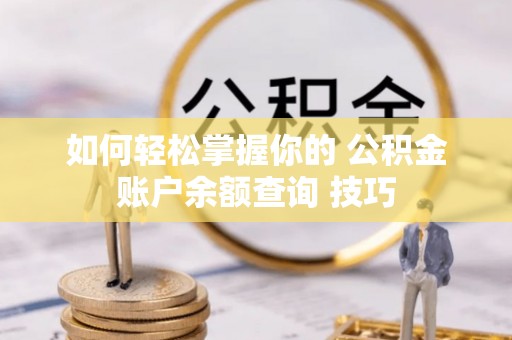 嘉黎如何轻松掌握你的 公积金账户余额查询 技巧