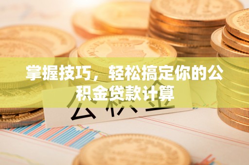 嘉黎掌握技巧，轻松搞定你的公积金贷款计算