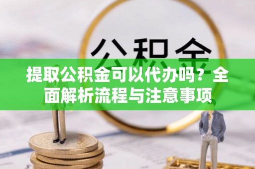 嘉黎提取公积金可以代办吗？全面解析流程与注意事项