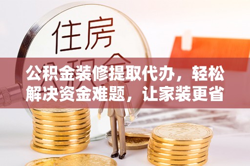 嘉黎公积金装修提取代办，轻松解决资金难题，让家装更省心