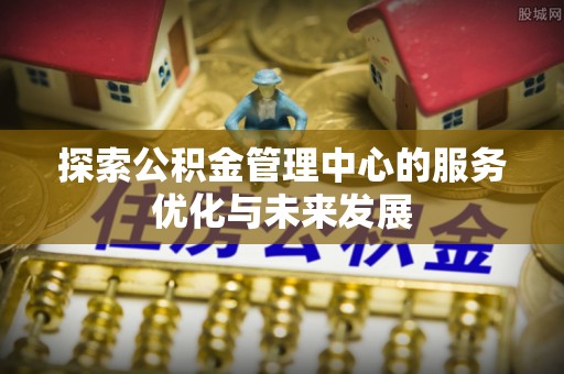 嘉黎探索公积金管理中心的服务优化与未来发展