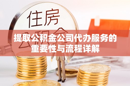 嘉黎提取公积金公司代办服务的重要性与流程详解