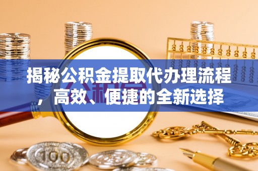 嘉黎揭秘公积金提取代办理流程，高效、便捷的全新选择