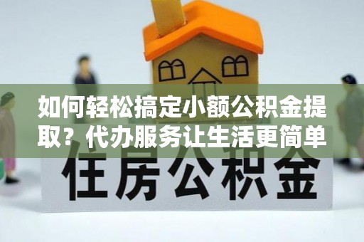 嘉黎如何轻松搞定小额公积金提取？代办服务让生活更简单