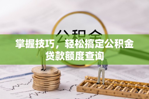 嘉黎掌握技巧，轻松搞定公积金贷款额度查询