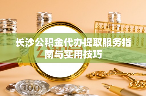 嘉黎长沙公积金代办提取服务指南与实用技巧