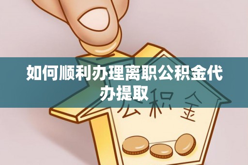 嘉黎如何顺利办理离职公积金代办提取
