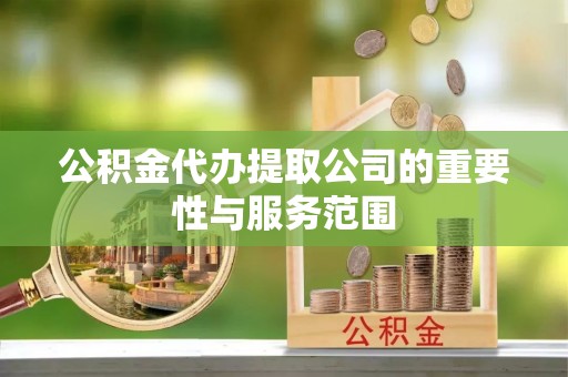 嘉黎公积金代办提取公司的重要性与服务范围