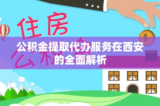 嘉黎公积金提取代办服务在西安的全面解析