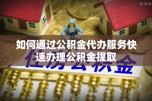 嘉黎如何通过公积金代办服务快速办理公积金提取