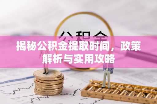 嘉黎揭秘公积金提取时间，政策解析与实用攻略