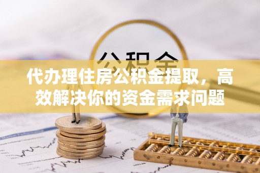 嘉黎代办理住房公积金提取，高效解决你的资金需求问题