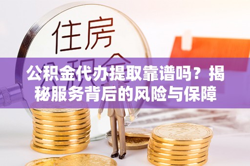 嘉黎公积金代办提取靠谱吗？揭秘服务背后的风险与保障