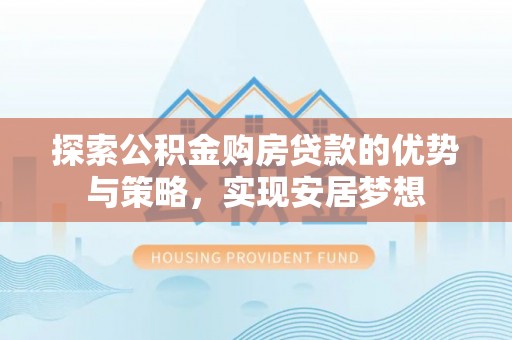 嘉黎探索公积金购房贷款的优势与策略，实现安居梦想