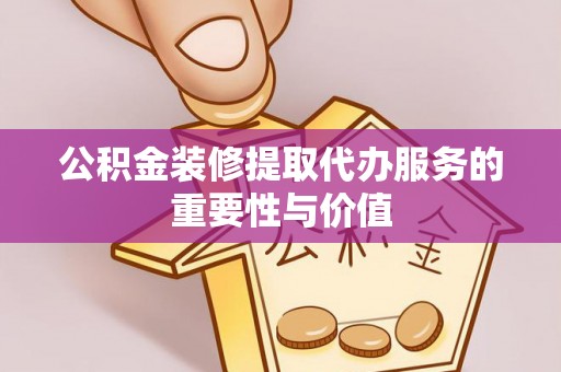嘉黎公积金装修提取代办服务的重要性与价值