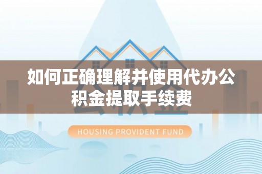 嘉黎如何正确理解并使用代办公积金提取手续费