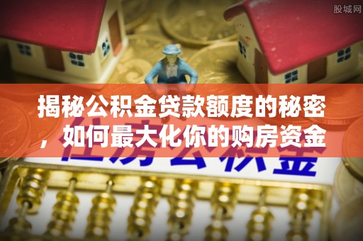 嘉黎揭秘公积金贷款额度的秘密，如何最大化你的购房资金